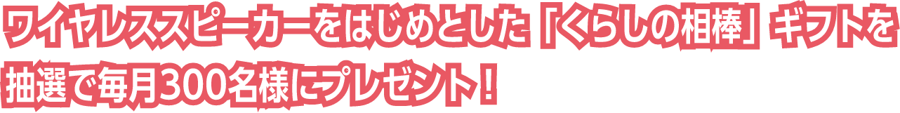 ワイヤレススピーカーをはじめとした「くらしの相棒」ギフトを抽選で毎月300名様にプレゼント!